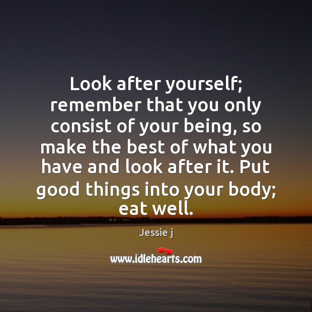 Look after yourself; remember that you only consist of your being, so Jessie j Picture Quote