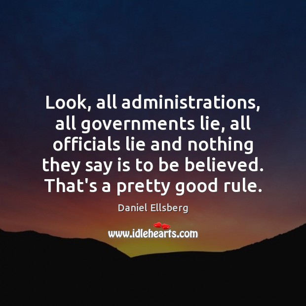 Look, all administrations, all governments lie, all officials lie and nothing they Daniel Ellsberg Picture Quote