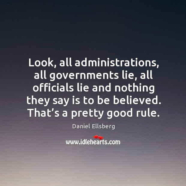 Look, all administrations, all governments lie, all officials lie and nothing they say is to be believed. Daniel Ellsberg Picture Quote