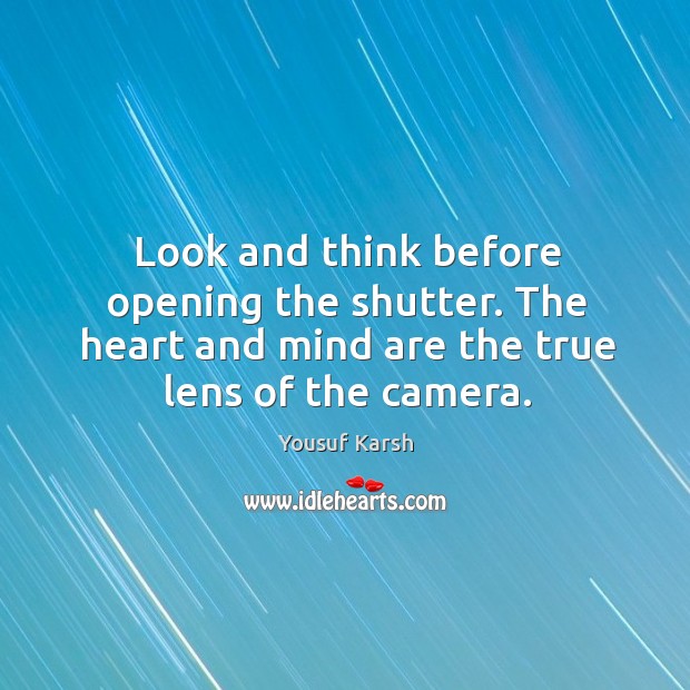 Look and think before opening the shutter. The heart and mind are the true lens of the camera. Yousuf Karsh Picture Quote