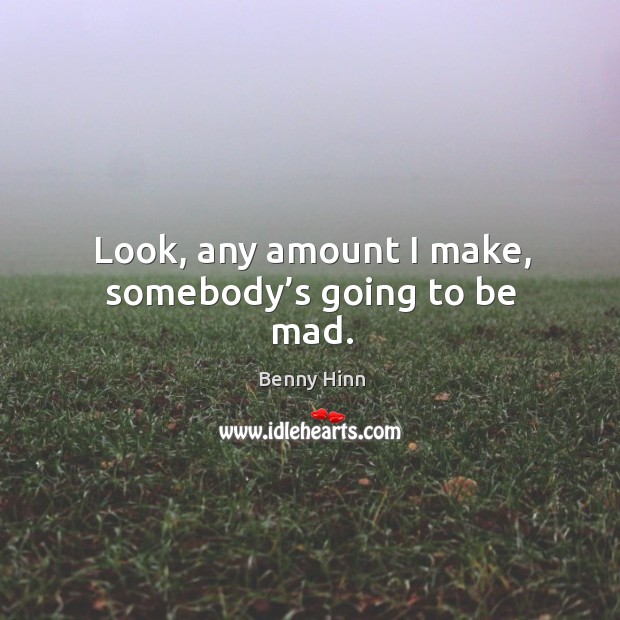 Look, any amount I make, somebody’s going to be mad. Benny Hinn Picture Quote