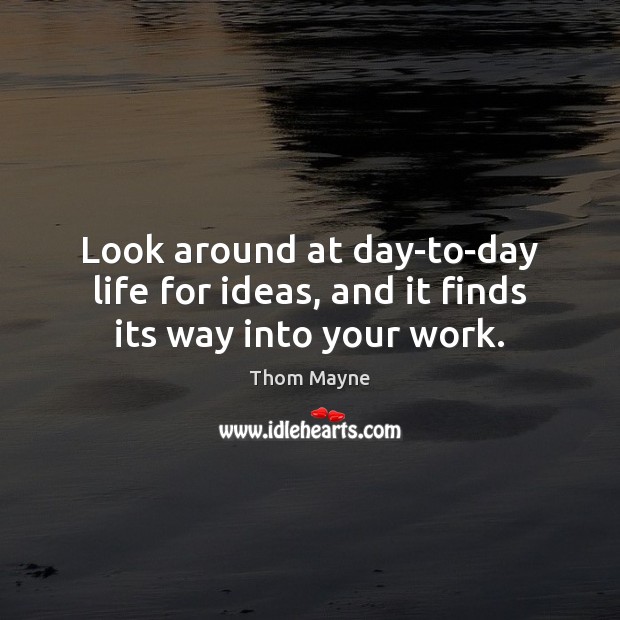 Look around at day-to-day life for ideas, and it finds its way into your work. Thom Mayne Picture Quote