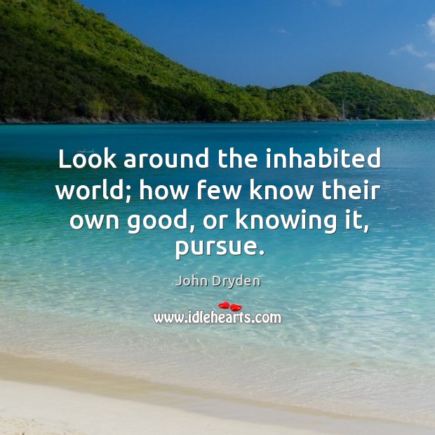 Look around the inhabited world; how few know their own good, or knowing it, pursue. Image