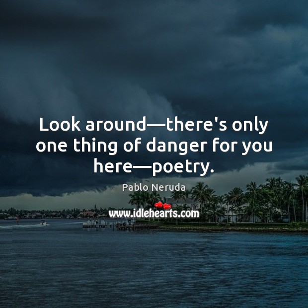 Look around—there’s only one thing of danger for you here—poetry. Pablo Neruda Picture Quote
