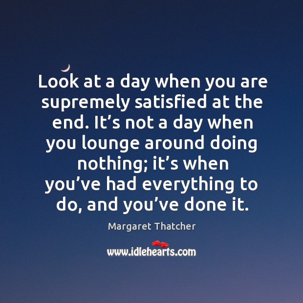 Look at a day when you are supremely satisfied at the end. Margaret Thatcher Picture Quote