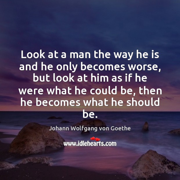 Look at a man the way he is and he only becomes Johann Wolfgang von Goethe Picture Quote
