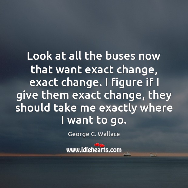 Look at all the buses now that want exact change, exact change. George C. Wallace Picture Quote