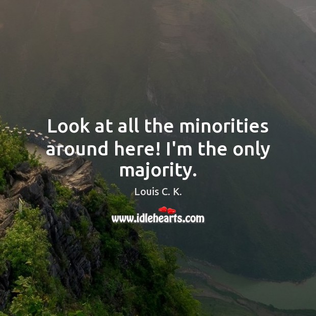 Look at all the minorities around here! I’m the only majority. Louis C. K. Picture Quote