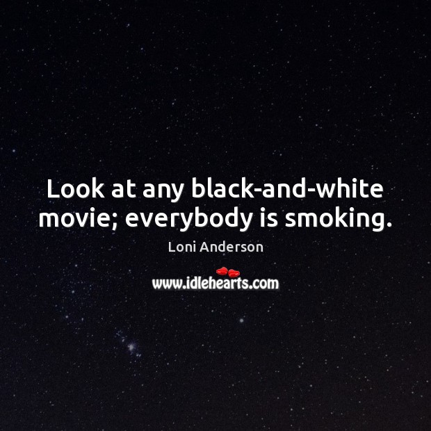 Look at any black-and-white movie; everybody is smoking. Loni Anderson Picture Quote