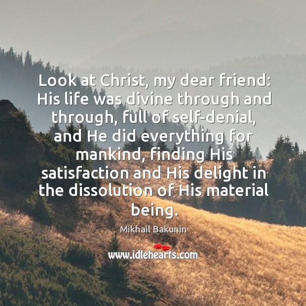 Look at christ, my dear friend: his life was divine through and through, full of self-denial Mikhail Bakunin Picture Quote