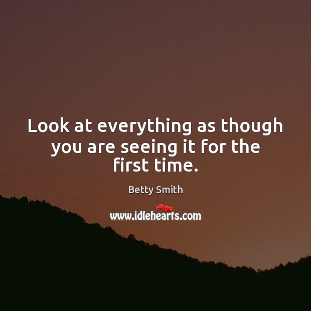 Look at everything as though you are seeing it for the first time. Betty Smith Picture Quote