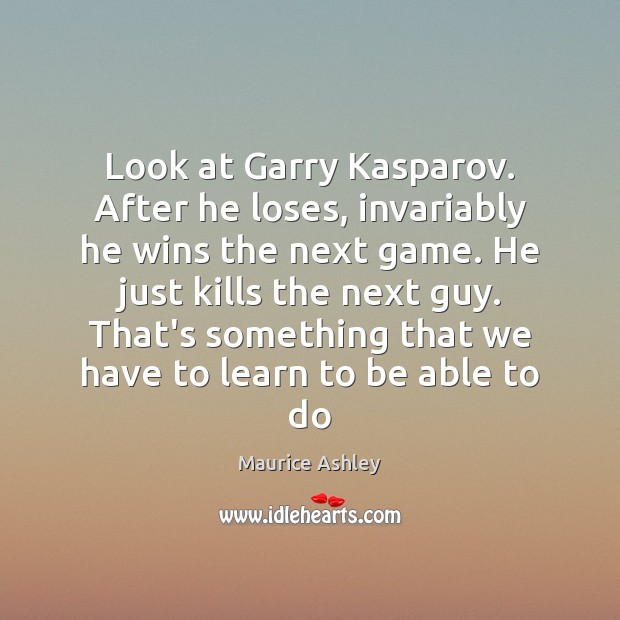 Look at Garry Kasparov. After he loses, invariably he wins the next Maurice Ashley Picture Quote