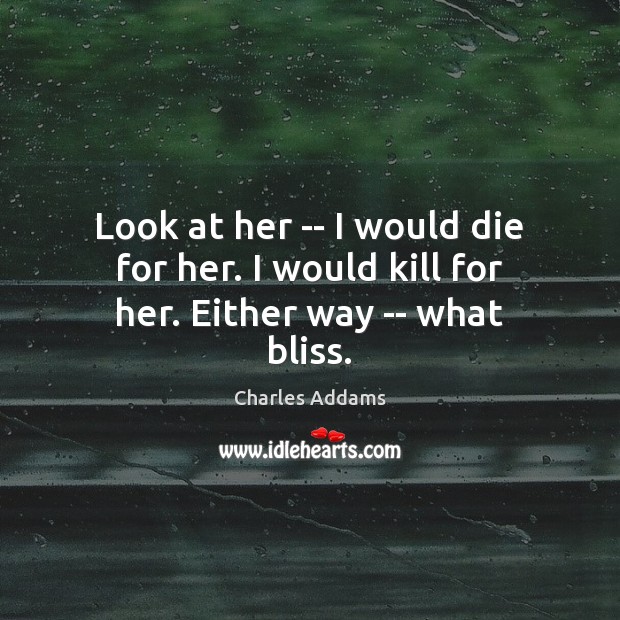 Look at her — I would die for her. I would kill for her. Either way — what bliss. Charles Addams Picture Quote