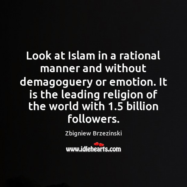 Look at Islam in a rational manner and without demagoguery or emotion. Zbigniew Brzezinski Picture Quote