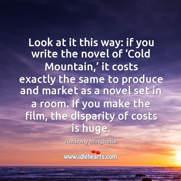 Look at it this way: if you write the novel of ‘cold mountain,’ it costs exactly the same to produce and Anthony Minghella Picture Quote