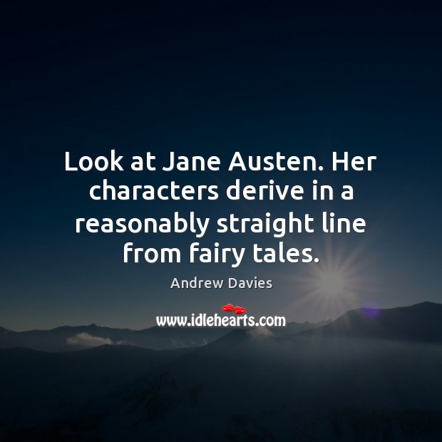 Look at Jane Austen. Her characters derive in a reasonably straight line from fairy tales. Andrew Davies Picture Quote