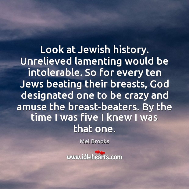Look at Jewish history. Unrelieved lamenting would be intolerable. So for every Mel Brooks Picture Quote
