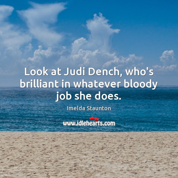 Look at Judi Dench, who’s brilliant in whatever bloody job she does. Imelda Staunton Picture Quote