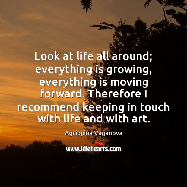 Look at life all around; everything is growing, everything is moving forward. 