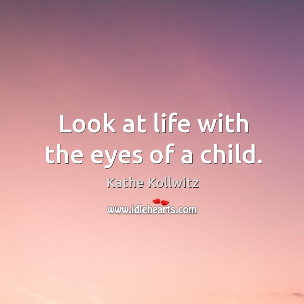 Look at life with the eyes of a child. Kathe Kollwitz Picture Quote