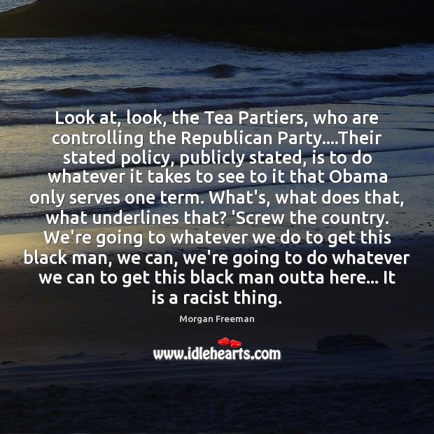 Look at, look, the Tea Partiers, who are controlling the Republican Party…. Morgan Freeman Picture Quote