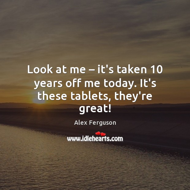 Look at me – it’s taken 10 years off me today. It’s these tablets, they’re great! Alex Ferguson Picture Quote