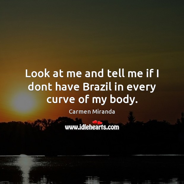 Look at me and tell me if I dont have Brazil in every curve of my body. Carmen Miranda Picture Quote