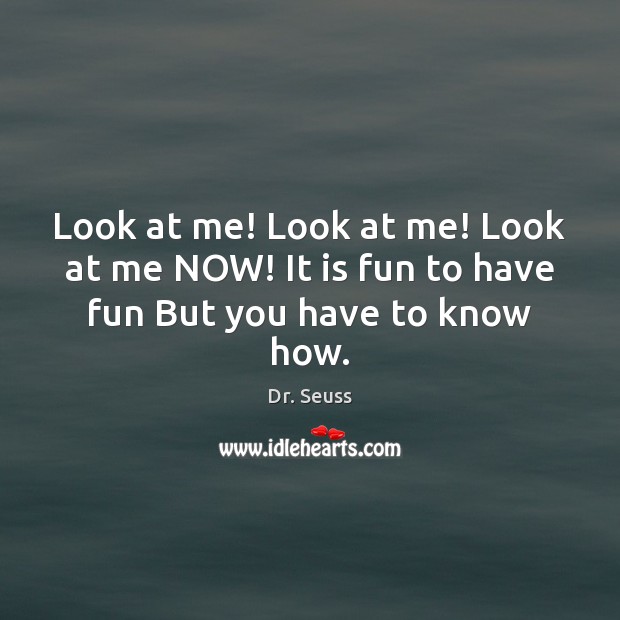 Look at me! Look at me! Look at me NOW! It is fun to have fun But you have to know how. Image