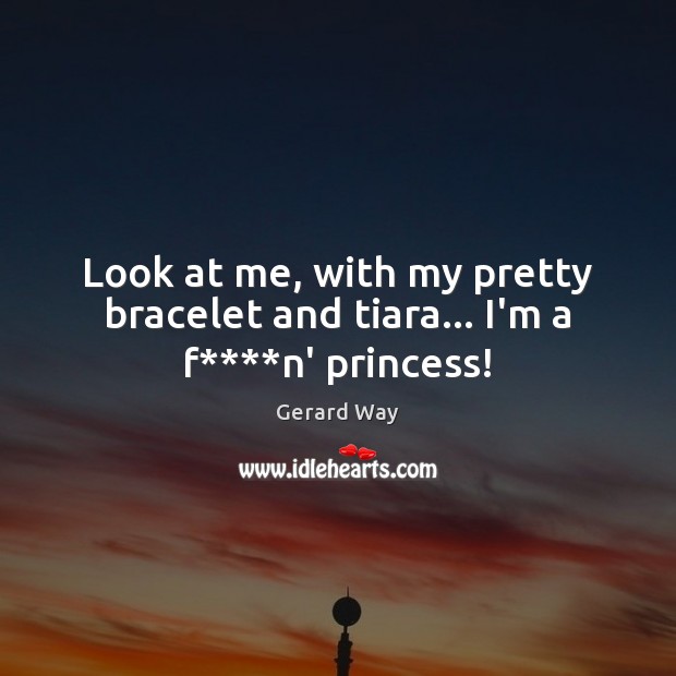Look at me, with my pretty bracelet and tiara… I’m a f****n’ princess! Gerard Way Picture Quote