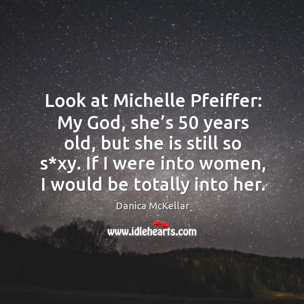 Look at michelle pfeiffer: my God, she’s 50 years old, but she is still so s*xy. Danica McKellar Picture Quote
