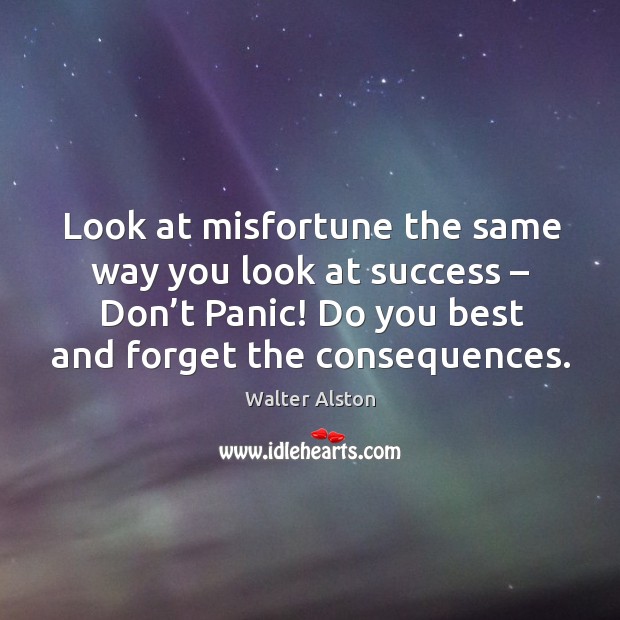 Look at misfortune the same way you look at success – don’t panic! do you best and forget the consequences. Walter Alston Picture Quote