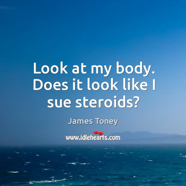 Look at my body. Does it look like I sue steroids? James Toney Picture Quote