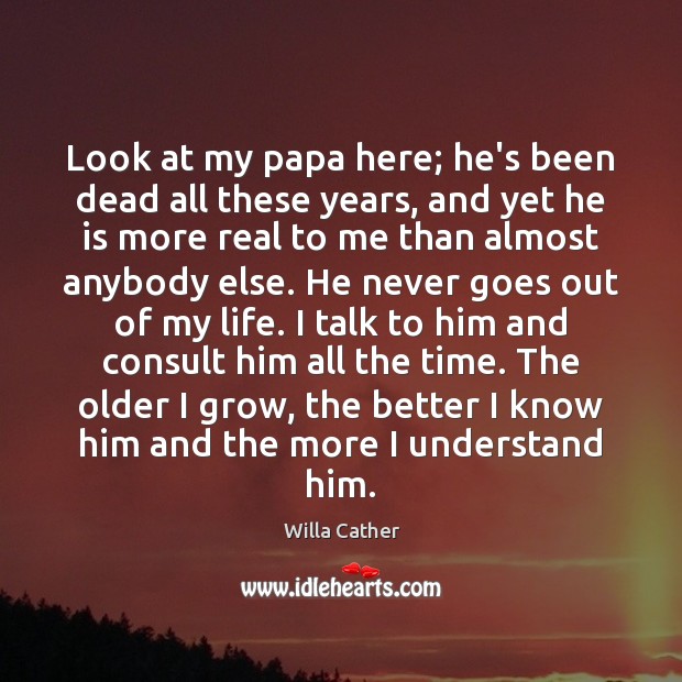 Look at my papa here; he’s been dead all these years, and Willa Cather Picture Quote