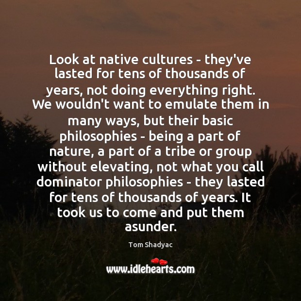 Look at native cultures – they’ve lasted for tens of thousands of Tom Shadyac Picture Quote