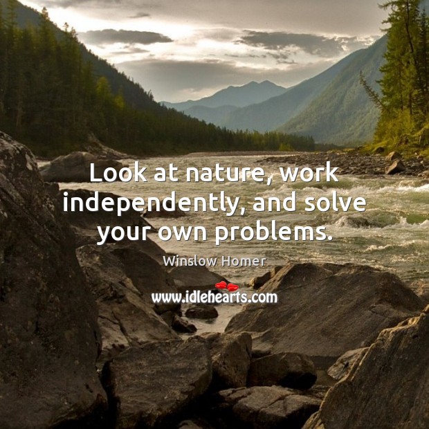 Look at nature, work independently, and solve your own problems. Winslow Homer Picture Quote