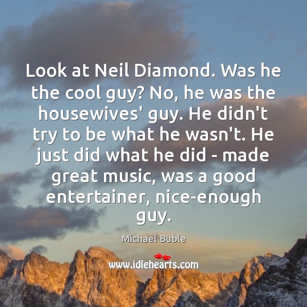 Look at Neil Diamond. Was he the cool guy? No, he was Michael Buble Picture Quote