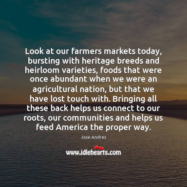 Look at our farmers markets today, bursting with heritage breeds and heirloom Jose Andres Picture Quote
