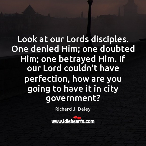 Look at our Lords disciples. One denied Him; one doubted Him; one Richard J. Daley Picture Quote