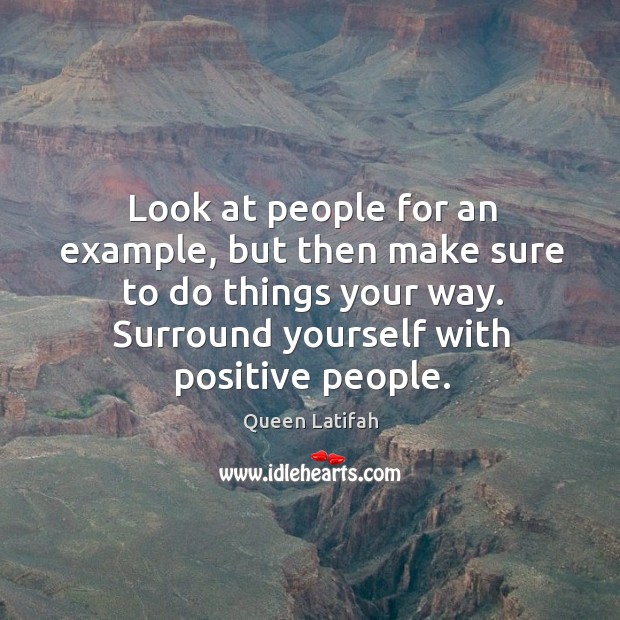 Look at people for an example, but then make sure to do things your way. Surround yourself with positive people. Queen Latifah Picture Quote