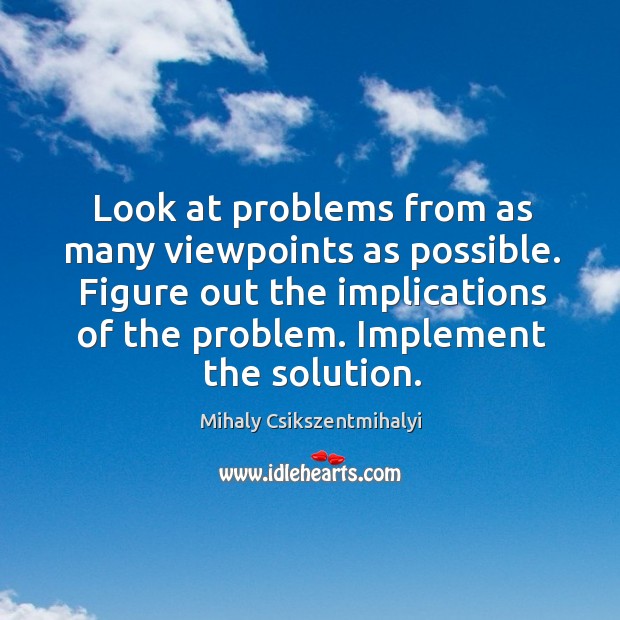 Look at problems from as many viewpoints as possible. Figure out the Mihaly Csikszentmihalyi Picture Quote