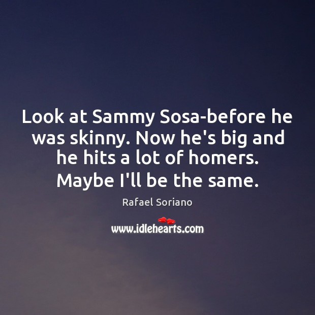 Look at Sammy Sosa-before he was skinny. Now he’s big and he Rafael Soriano Picture Quote