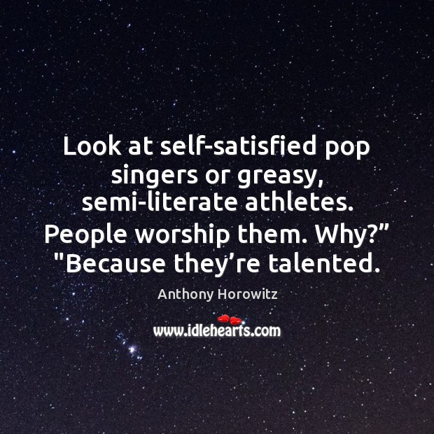 Look at self-satisfied pop singers or greasy, semi-literate athletes. People worship them. Anthony Horowitz Picture Quote