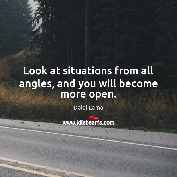 Look at situations from all angles, and you will become more open. Dalai Lama Picture Quote