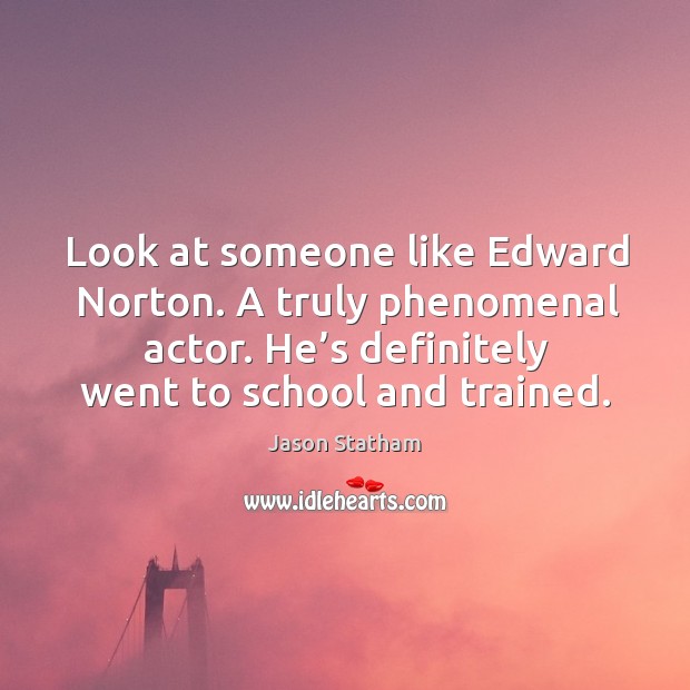 Look at someone like edward norton. A truly phenomenal actor. He’s definitely went to school and trained. Jason Statham Picture Quote
