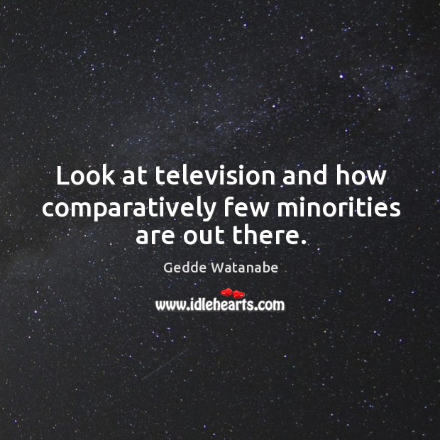 Look at television and how comparatively few minorities are out there. Gedde Watanabe Picture Quote