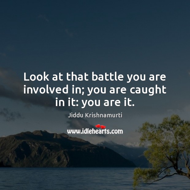 Look at that battle you are involved in; you are caught in it: you are it. Jiddu Krishnamurti Picture Quote