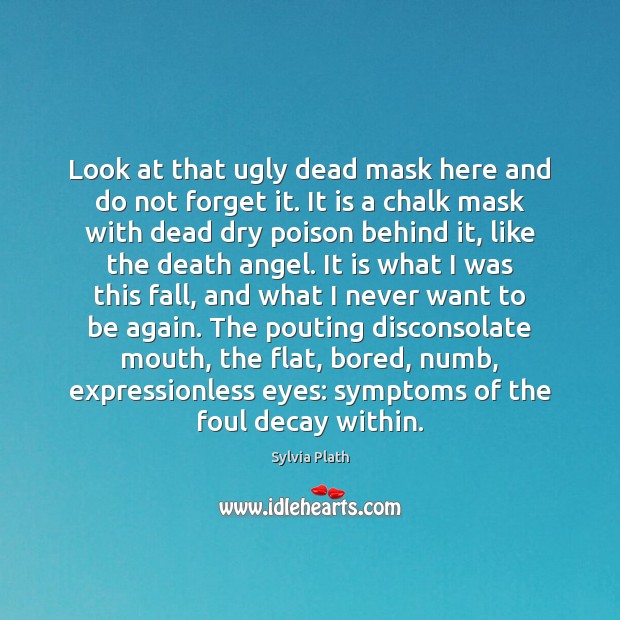 Look at that ugly dead mask here and do not forget it. Sylvia Plath Picture Quote