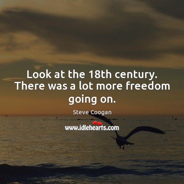 Look at the 18th century. There was a lot more freedom going on. Steve Coogan Picture Quote