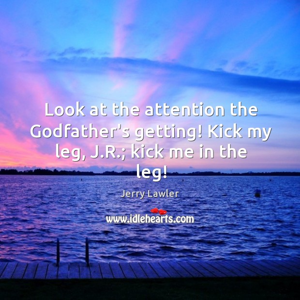 Look at the attention the Godfather’s getting! Kick my leg, J.R.; kick me in the leg! Image