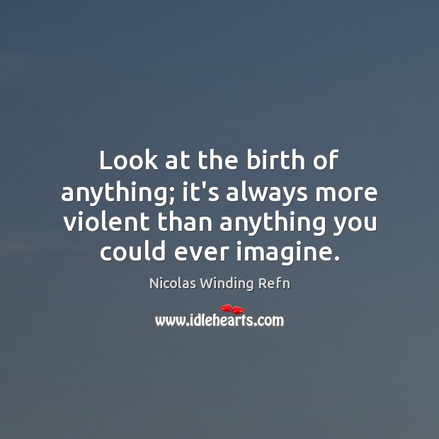 Look at the birth of anything; it’s always more violent than anything Image